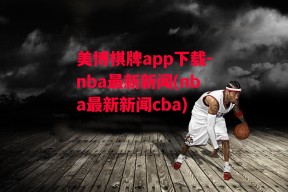 美博棋牌app下载-nba最新新闻(nba最新新闻cba)